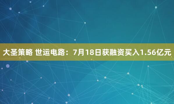 大圣策略 世运电路：7月18日获融资买入1.56亿元