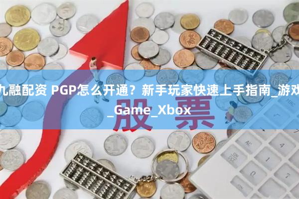 九融配资 PGP怎么开通？新手玩家快速上手指南_游戏_Game_Xbox
