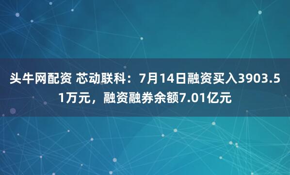 头牛网配资 芯动联科：7月14日融资买入3903.51万元，融资融券余额7.01亿元