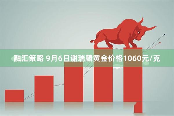 融汇策略 9月6日谢瑞麟黄金价格1060元/克