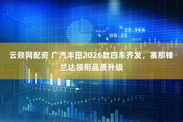 云燚网配资 广汽丰田2026款四车齐发，赛那锋兰达领衔品质升级